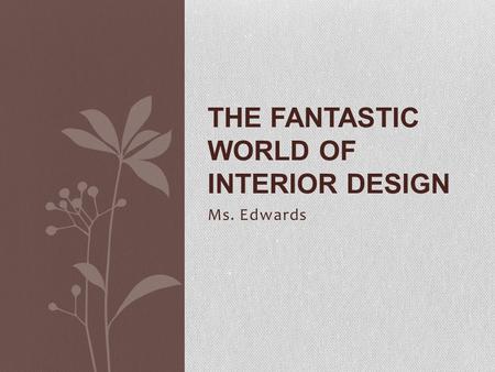 Ms. Edwards THE FANTASTIC WORLD OF INTERIOR DESIGN.