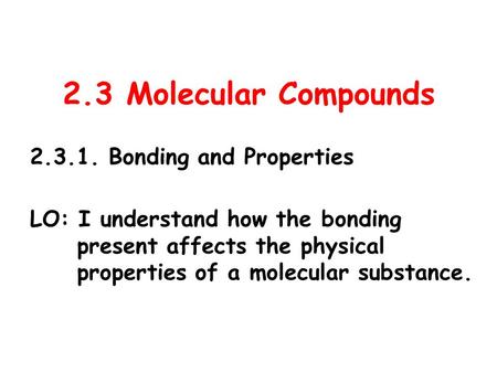 2.3 Molecular Compounds 2.3.1. Bonding and Properties LO: I understand how the bonding present affects the physical properties of a molecular substance.