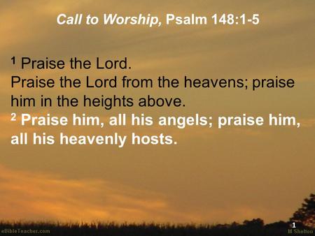Call to Worship, Psalm 148:1-5 1 Praise the Lord. Praise the Lord from the heavens; praise him in the heights above. 2 Praise him, all his angels; praise.