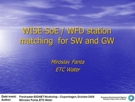 Date/ event: Author: WISE-SoE / WFD station matching for SW and GW Miroslav Fanta ETC Water Freshwater EIONET Workshop – Copenhagen, October 2009 Miroslav.