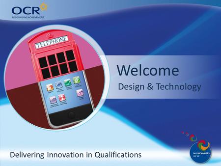 Delivering Innovation in Qualifications Welcome Why come to OCR? Design & Technology.