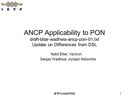 IETF74 ANCP WG1 ANCP Applicability to PON draft-bitar-wadhwa-ancp-pon-01.txt Update on Differences from DSL Nabil Bitar, Verizon Sanjay Wadhwa, Juniper.