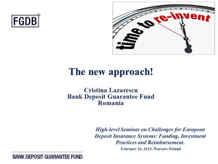 The new approach! Cristina Lazarescu Bank Deposit Guarantee Fund Romania High-level Seminar on Challenges for European Deposit Insurance Systems: Funding,