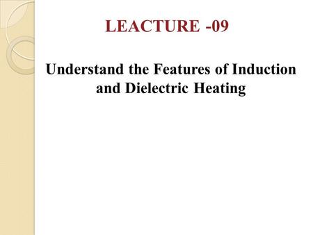 Understand the Features of Induction and Dielectric Heating LEACTURE -09.