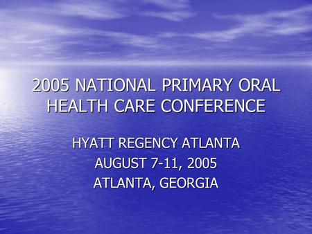 2005 NATIONAL PRIMARY ORAL HEALTH CARE CONFERENCE HYATT REGENCY ATLANTA AUGUST 7-11, 2005 ATLANTA, GEORGIA.