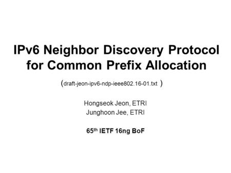 IPv6 Neighbor Discovery Protocol for Common Prefix Allocation Hongseok Jeon, ETRI Junghoon Jee, ETRI 65 th IETF 16ng BoF ( draft-jeon-ipv6-ndp-ieee802.16-01.txt.