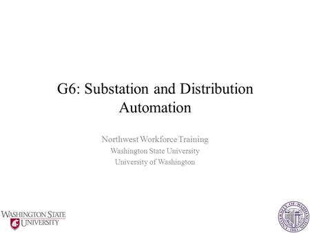 G6: Substation and Distribution Automation Northwest Workforce Training Washington State University University of Washington 1.