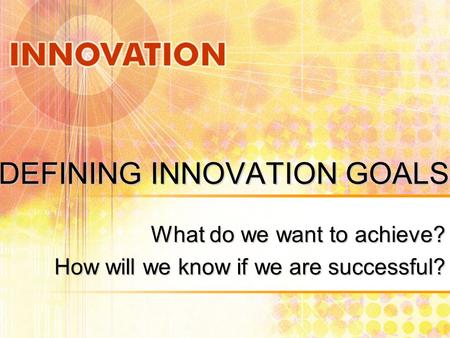 DEFINING INNOVATION GOALS What do we want to achieve? How will we know if we are successful?