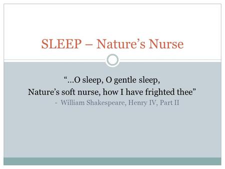 SLEEP – Nature’s Nurse “…O sleep, O gentle sleep, Nature’s soft nurse, how I have frighted thee” - William Shakespeare, Henry IV, Part II.