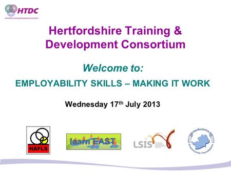 Hertfordshire Training & Development Consortium Welcome to: EMPLOYABILITY SKILLS – MAKING IT WORK Wednesday 17 th July 2013.