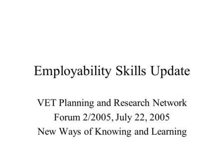 Employability Skills Update VET Planning and Research Network Forum 2/2005, July 22, 2005 New Ways of Knowing and Learning.