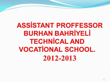 1 ASSİSTANT PROFFESSOR BURHAN BAHRİYELİ TECHNİCAL AND VOCATİONAL SCHOOL. 2012-2013.