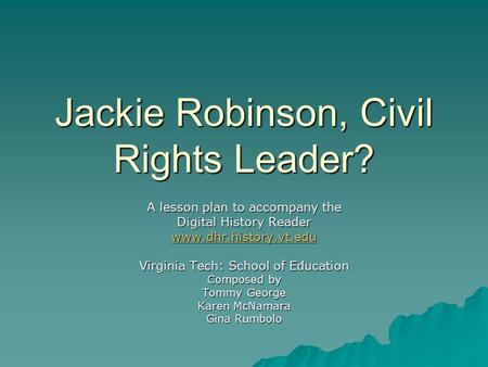 Jackie Robinson, Civil Rights Leader? A lesson plan to accompany the Digital History Reader www.dhr.history.vt.edu Virginia Tech: School of Education Composed.