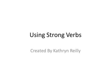 Using Strong Verbs Created By Kathryn Reilly. Why Use Strong Verbs? Strong verbs create a clear image. Strong verbs convey a deeper meaning. Strong verbs.