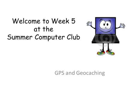 Welcome to Week 5 at the Summer Computer Club GPS and Geocaching.