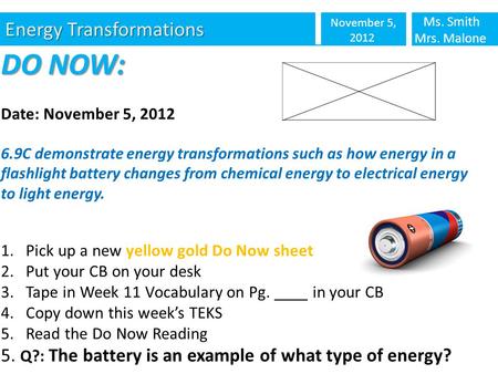 Energy Transformations November 5, 2012 Ms. Smith Mrs. Malone DO NOW: Date: November 5, 2012 6.9C demonstrate energy transformations such as how energy.