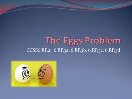 The Eggs Problem CCSS6.RP.2, 6.RP.3a, 6.RP.3b, 6.RP.3c, 6.RP.3d.