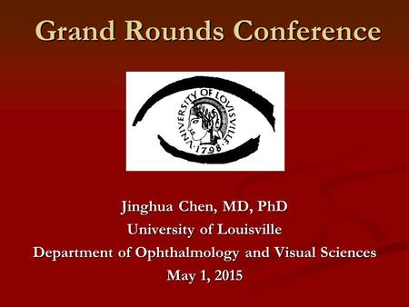 Grand Rounds Conference Jinghua Chen, MD, PhD University of Louisville Department of Ophthalmology and Visual Sciences May 1, 2015.