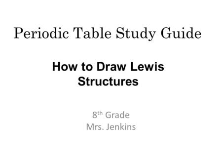 Periodic Table Study Guide 8 th Grade Mrs. Jenkins How to Draw Lewis Structures.