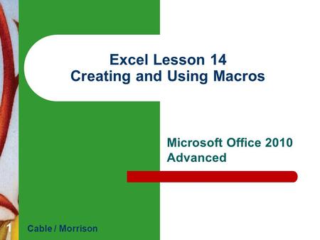 Excel Lesson 14 Creating and Using Macros Microsoft Office 2010 Advanced Cable / Morrison 1.