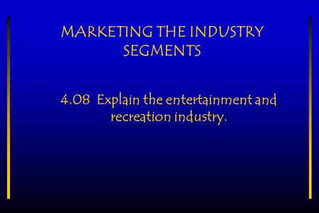 MARKETING THE INDUSTRY SEGMENTS 4.08 Explain the entertainment and recreation industry.