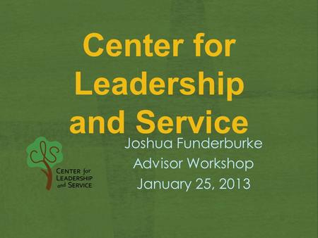 Center for Leadership and Service Joshua Funderburke Advisor Workshop January 25, 2013.