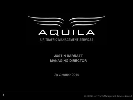 © AQUILA Air Traffic Management Services Limited Flexibility | Strength | Purpose 1 29 October 2014 JUSTIN BARRATT MANAGING DIRECTOR.