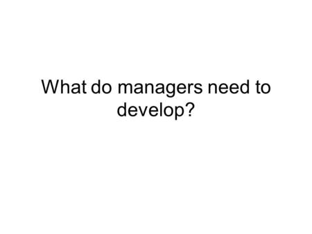 What do managers need to develop?. Employers’ ratings of the importance of candidate skills Ability to work in a team structure 4.60 Ability to verbally.