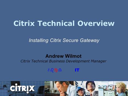 Installing Citrix Secure Gateway Andrew Wilmot Citrix Technical Business Development Manager Abcd IT Citrix Technical Overview.