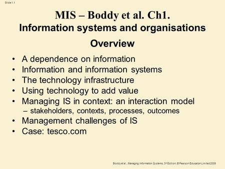Slide 1.1 Boddy et al., Managing Information Systems, 3 rd Edition, © Pearson Education Limited 2009 MIS – Boddy et al. Ch1. Information systems and organisations.