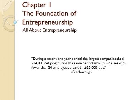 Chapter 1 The Foundation of Entrepreneurship All About Entrepreneurship “During a recent one-year period, the largest companies shed 214,000 net jobs;