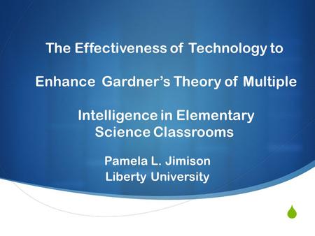  The Effectiveness of Technology to Enhance Gardner’s Theory of Multiple Intelligence in Elementary Science Classrooms Pamela L. Jimison Liberty University.