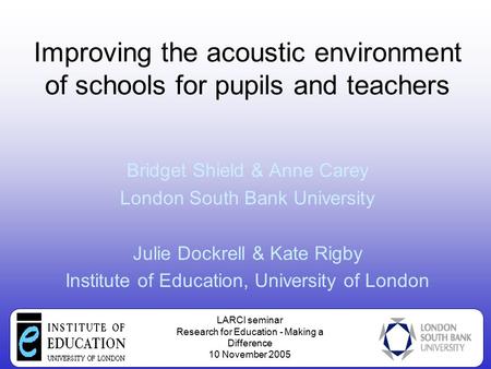 1 Improving the acoustic environment of schools for pupils and teachers Bridget Shield & Anne Carey London South Bank University Julie Dockrell & Kate.