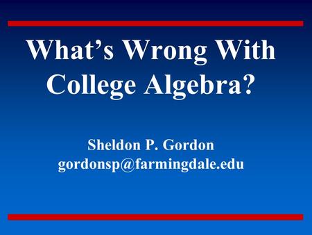 What’s Wrong With College Algebra? Sheldon P. Gordon