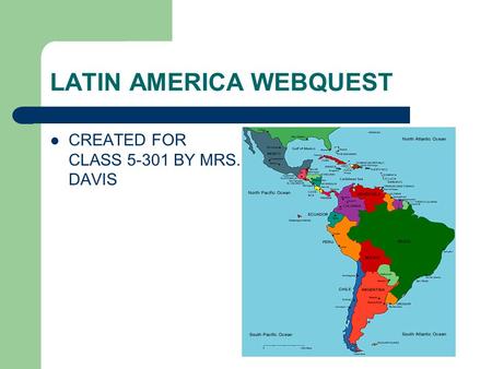 LATIN AMERICA WEBQUEST CREATED FOR CLASS 5-301 BY MRS. DAVIS.