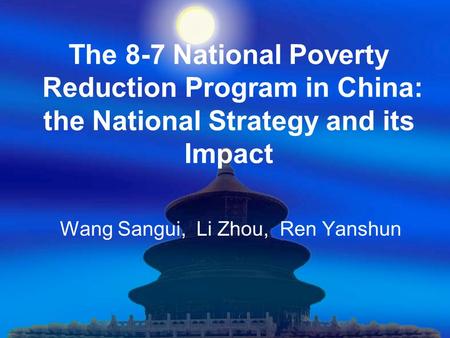 The 8-7 National Poverty Reduction Program in China: the National Strategy and its Impact Wang Sangui, Li Zhou, Ren Yanshun.