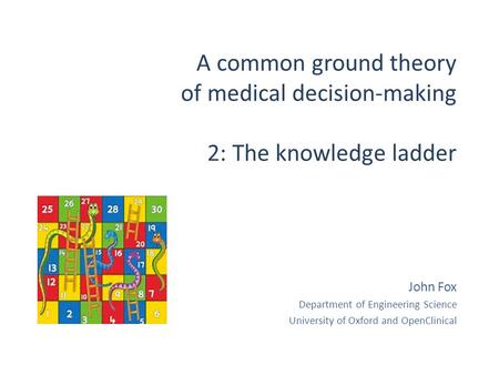 A common ground theory of medical decision-making 2: The knowledge ladder John Fox Department of Engineering Science University of Oxford and OpenClinical.