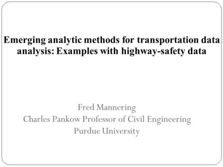 Fred Mannering Charles Pankow Professor of Civil Engineering Purdue University Emerging analytic methods for transportation data analysis: Examples with.