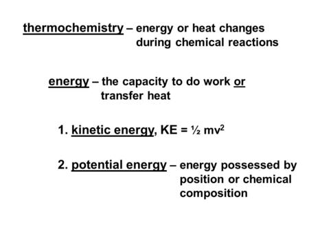 Thermochemistry – energy or heat changes during chemical reactions energy – the capacity to do work or transfer heat 1. kinetic energy, KE = ½ mv 2 2.