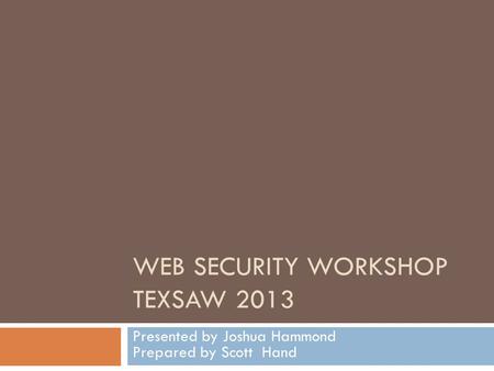 WEB SECURITY WORKSHOP TEXSAW 2013 Presented by Joshua Hammond Prepared by Scott Hand.
