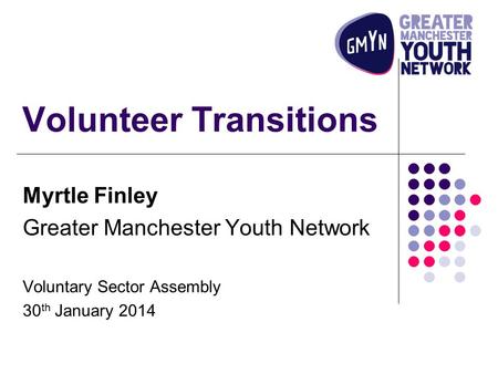 Volunteer Transitions Myrtle Finley Greater Manchester Youth Network Voluntary Sector Assembly 30 th January 2014.