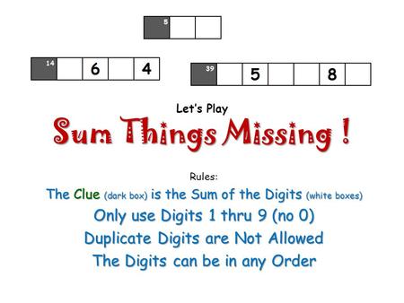 Sum Things Missing ! Let’s Play Sum Things Missing ! Rules: The Clue (dark box) is the Sum of the Digits (white boxes) Only use Digits 1 thru 9 (no 0)