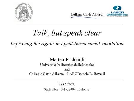 Talk, but speak clear Improving the rigour in agent-based social simulation Matteo Richiardi Università Politecnica delle Marche and Collegio Carlo Alberto.