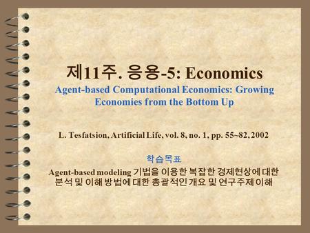 제 11 주. 응용 -5: Economics Agent-based Computational Economics: Growing Economies from the Bottom Up L. Tesfatsion, Artificial Life, vol. 8, no. 1, pp. 55~82,