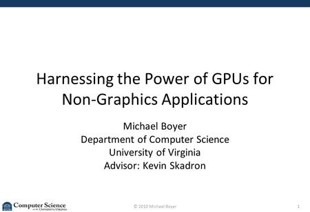 © 2010 Michael Boyer1 Harnessing the Power of GPUs for Non-Graphics Applications Michael Boyer Department of Computer Science University of Virginia Advisor: