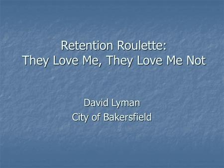 Retention Roulette: They Love Me, They Love Me Not David Lyman City of Bakersfield.