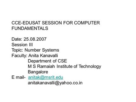 CCE-EDUSAT SESSION FOR COMPUTER FUNDAMENTALS Date: 25.08.2007 Session III Topic: Number Systems Faculty: Anita Kanavalli Department of CSE M S Ramaiah.