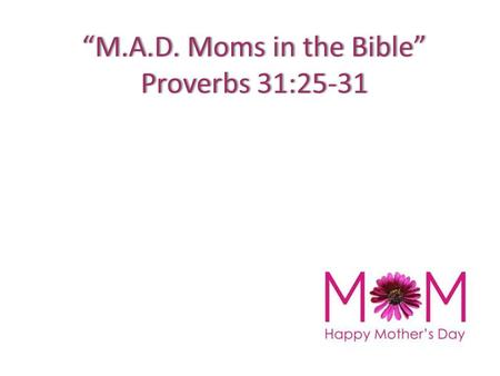 “M.A.D. Moms in the Bible”“M.A.D. Moms in the Bible” Proverbs 31:25-31Proverbs 31:25-31.