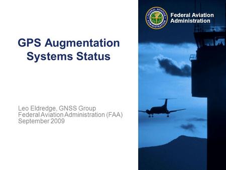 Federal Aviation Administration GPS Augmentation Systems Status Leo Eldredge, GNSS Group Federal Aviation Administration (FAA) September 2009.