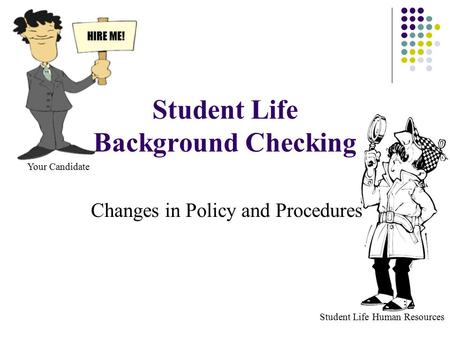 Student Life Background Checking Changes in Policy and Procedures HIRE ME! Your Candidate Student Life Human Resources.
